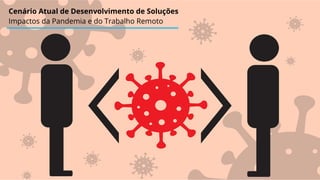 Cenário Atual de Desenvolvimento de Soluções
Impactos da Pandemia e do Trabalho Remoto
 