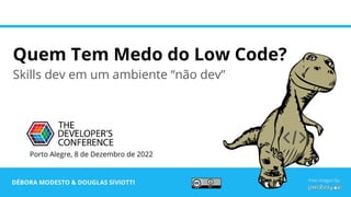 Quem Tem Medo do Low Code?
Skills dev em um ambiente “não dev”
DÉBORA MODESTO & DOUGLAS SIVIOTTI
Porto Alegre, 8 de Dezembro de 2022
Free images by:
 