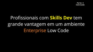Profissionais com Skills Dev tem
grande vantagem em um ambiente
Enterprise Low Code
Parte 4
Conclusão
 