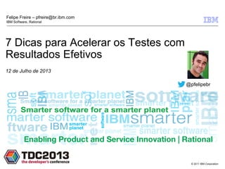 © 2011 IBM Corporation
7 Dicas para Acelerar os Testes com
Resultados Efetivos
12 de Julho de 2013
Felipe Freire – pfreire@br.ibm.com
IBM Software, Rational
TDC 2013
@pfelipebr
 