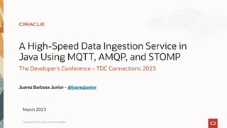 A High-Speed Data Ingestion Service in
Java Using MQTT, AMQP, and STOMP
The Developer’s Conference – TDC Connections 2023
Juarez Barbosa Junior - @juarezjunior
March 2023
Copyright © 2022, Oracle and/or its affiliates
 