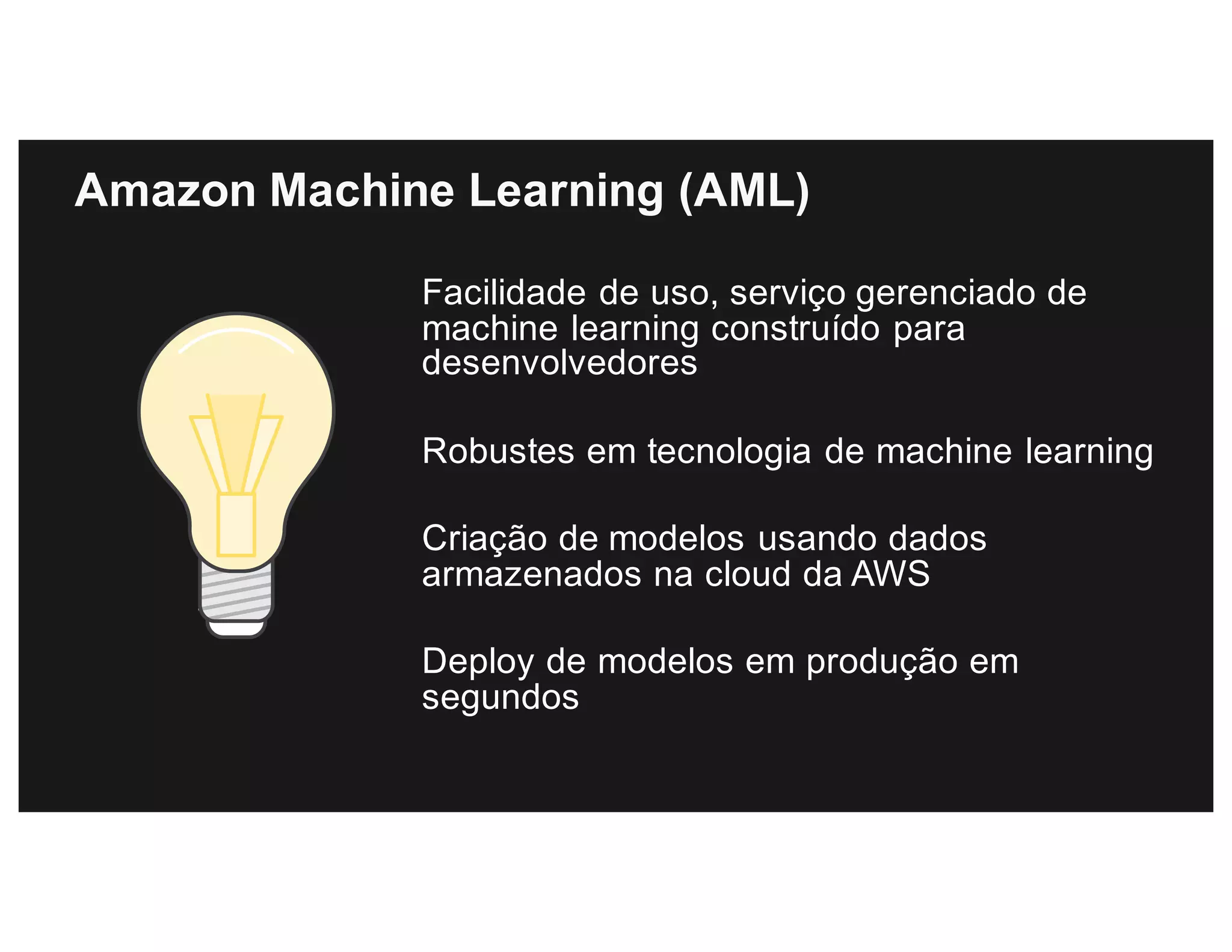 Amazon Machine Learning (AML)
Facilidade de uso, serviço gerenciado de
machine learning construído para
desenvolvedores
Robustes em tecnologia de machine learning
Criação de modelos usando dados
armazenados na cloud da AWS
Deploy de modelos em produção em
segundos
 