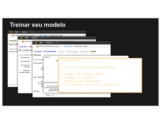 Treinar seu modelo
>>> import boto
>>> ml = boto.connect_machinelearning()
>>> model = ml.create_ml_model(
ml_model_id=’my_model',
ml_model_type='REGRESSION',
training_data_source_id='my_datasource')
 