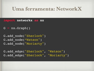 Uma ferramenta: NetworkX
import networkx as nx
G = nx.Graph()
G.add_node("Sherlock")
G.add_node(“Watson")
G.add_node("Moriarty")
G.add_edge("Sherlock", "Watson")
G.add_edge("Sherlock", "Moriarty")
 
