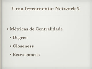 Uma ferramenta: NetworkX
• Métricas de Centralidade
• Degree
• Closeness
• Betweenness
 