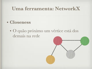 Uma ferramenta: NetworkX
• Closeness
• O quão próximo um vértice está dos
demais na rede
 