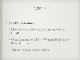 Quem
• Ana Paula Gomes
• Mestranda em Ciência da Computação na
UFMG
• Organizadora do GDG / Women Techmakers
Belo Horizonte
• Titular no Boas Esporte Clube
 