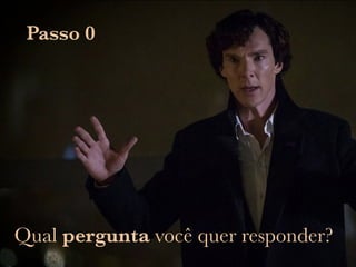 Passo 0
Qual pergunta você quer responder?
 