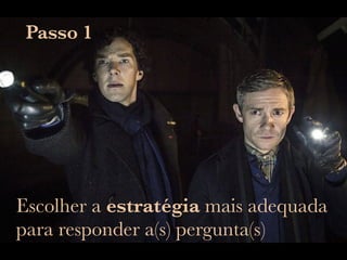 Passo 1
Escolher a estratégia mais adequada
para responder a(s) pergunta(s)
 