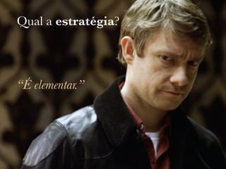 Qual a estratégia?
“É elementar.”
 