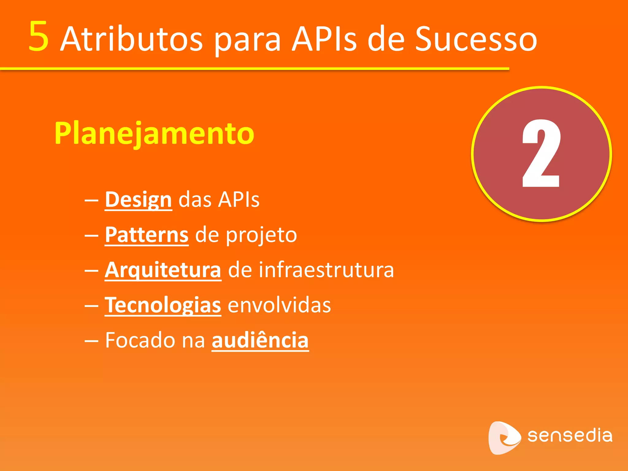 5 Atributos para APIs de Sucesso 
2 Planejamento 
– Design das APIs 
– Patterns de projeto 
– Arquitetura de infraestrutura 
– Tecnologias envolvidas 
– Focado na audiência 
 
