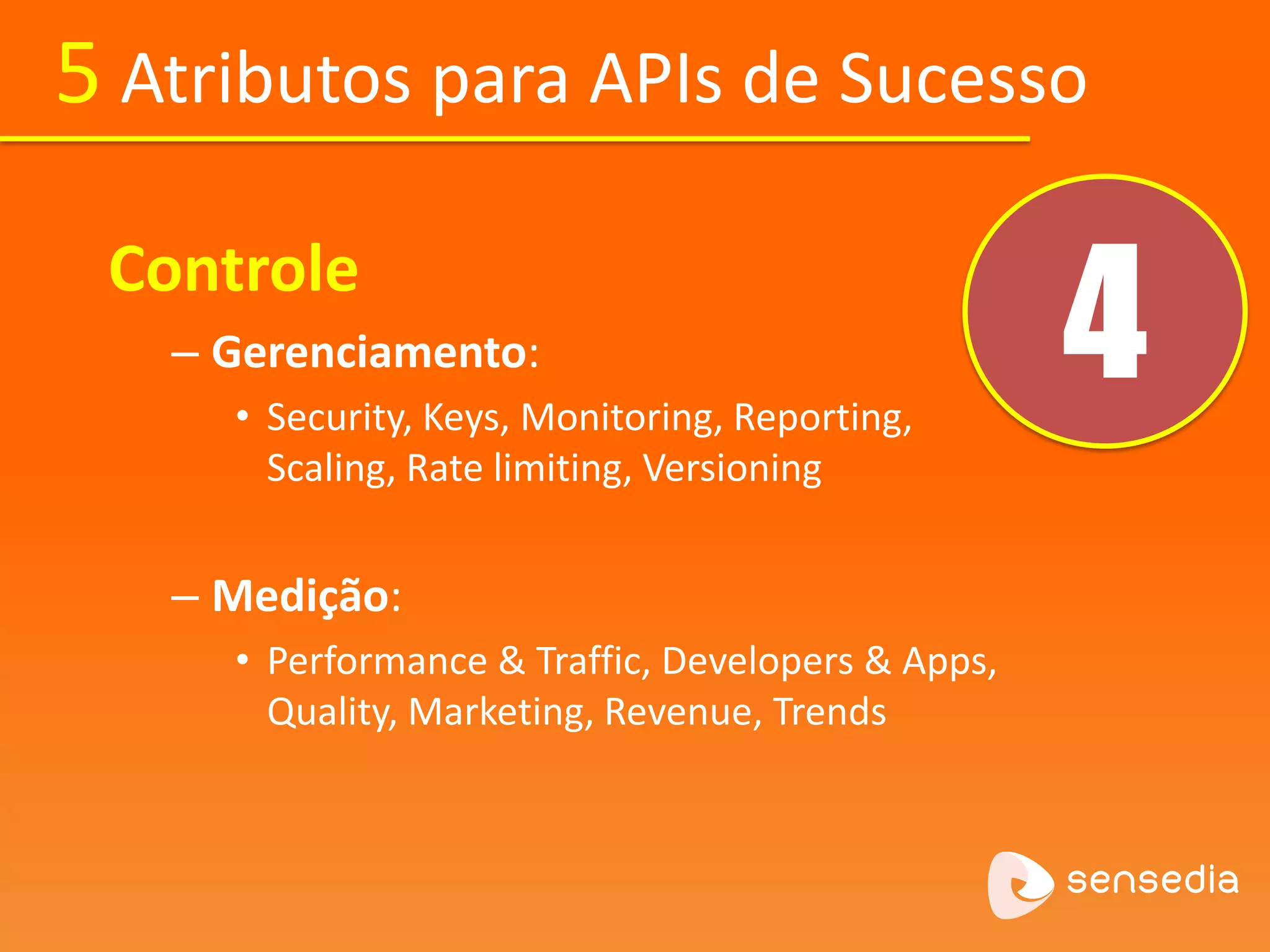 5 Atributos para APIs de Sucesso 
4 Controle 
– Gerenciamento: 
• Security, Keys, Monitoring, Reporting, 
Scaling, Rate limiting, Versioning 
– Medição: 
• Performance & Traffic, Developers & Apps, 
Quality, Marketing, Revenue, Trends 
 