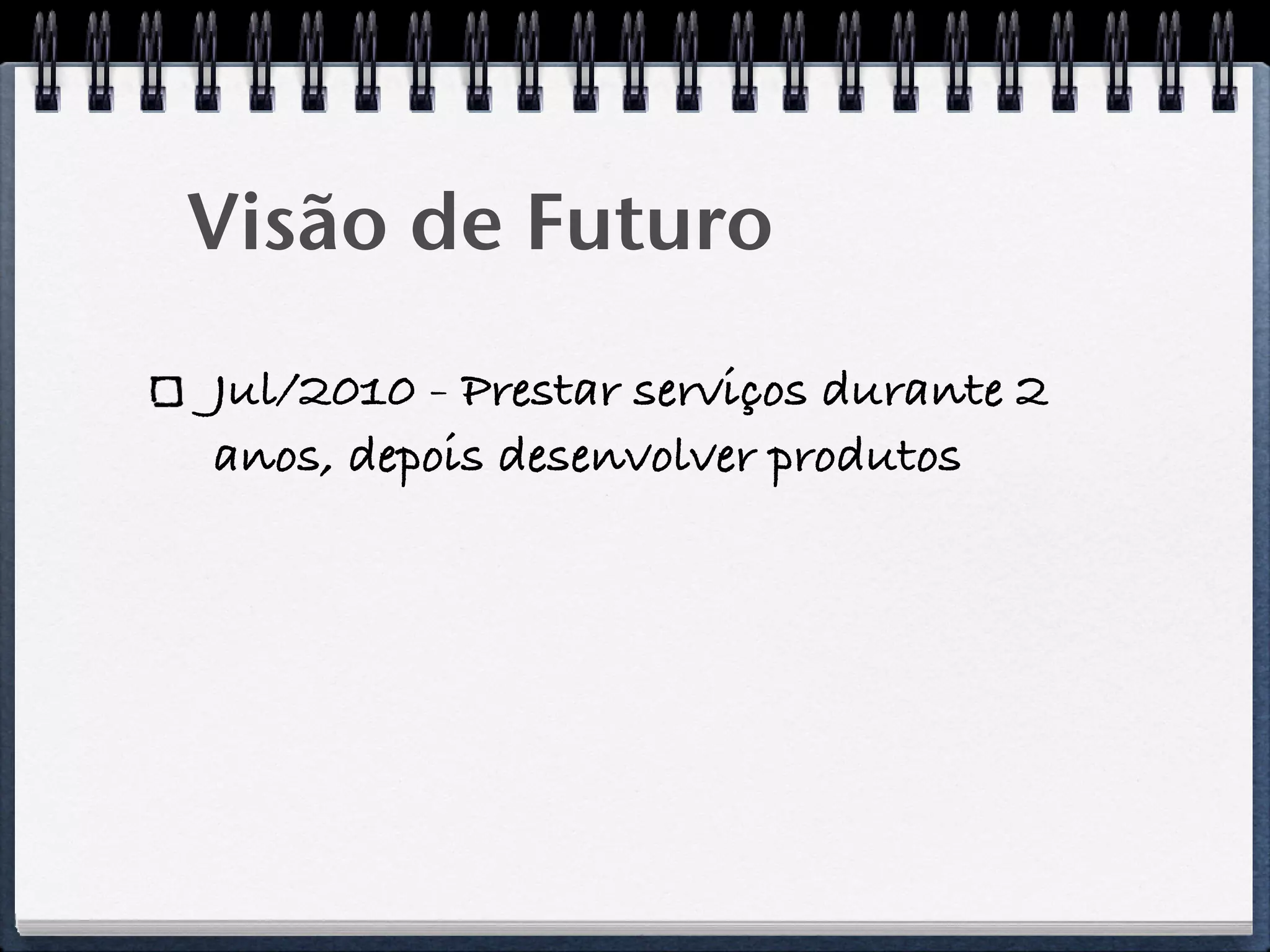 Visão de Futuro
Jul/2010 - Prestar serviços durante 2
anos, depois desenvolver produtos
 