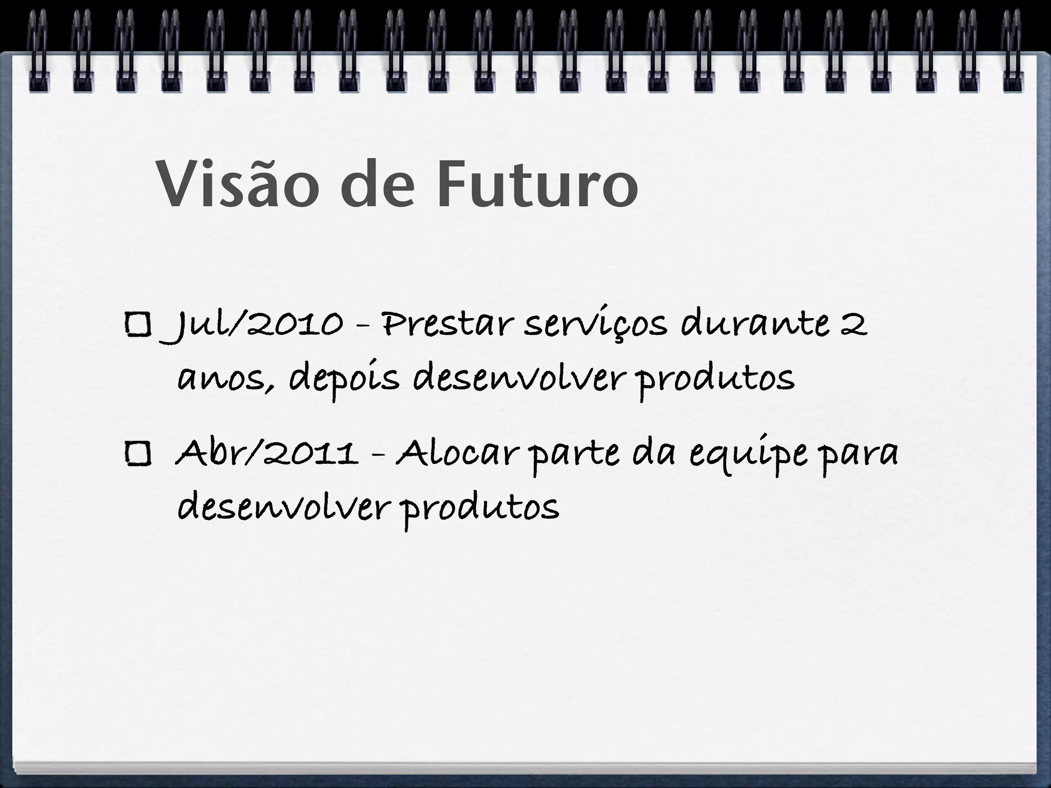 Visão de Futuro
Jul/2010 - Prestar serviços durante 2
anos, depois desenvolver produtos
Abr/2011 - Alocar parte da equipe para
desenvolver produtos
 