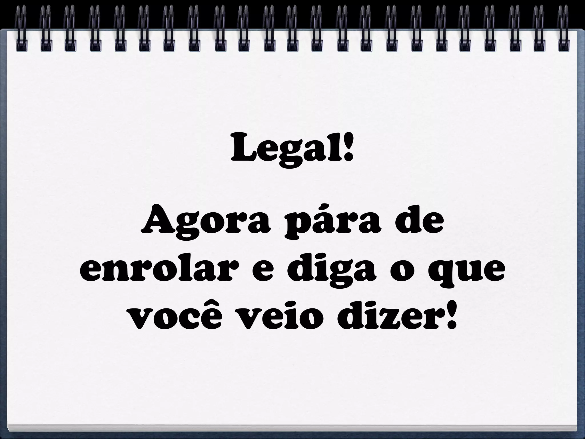 Legal!
   Agora pára de
enrolar e diga o que
  você veio dizer!
 