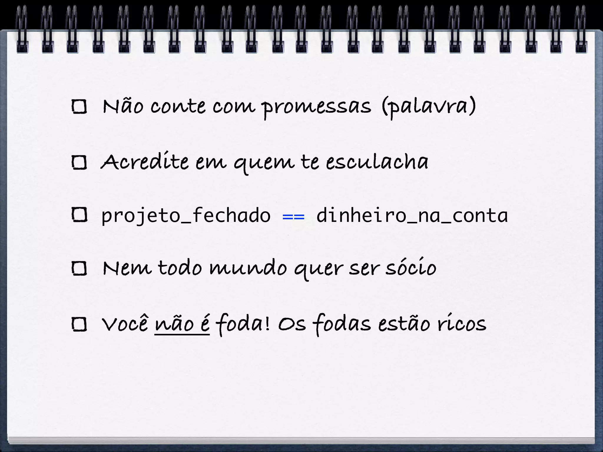 Não conte com promessas (palavra)

Acredite em quem te esculacha

projeto_fechado == dinheiro_na_conta

Nem todo mundo quer ser sócio

Você não é foda! Os fodas estão ricos
 