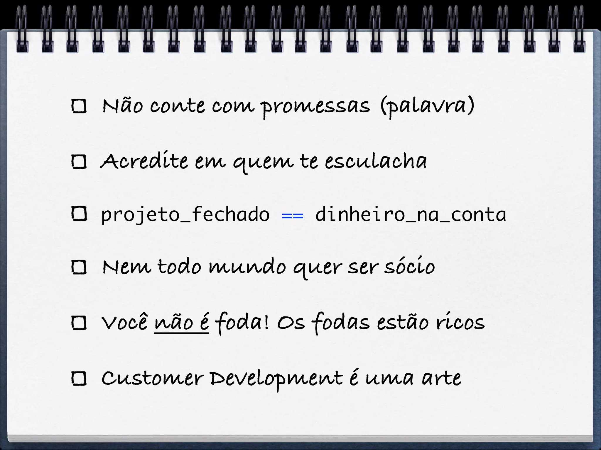 Não conte com promessas (palavra)

Acredite em quem te esculacha

projeto_fechado == dinheiro_na_conta

Nem todo mundo quer ser sócio

Você não é foda! Os fodas estão ricos

Customer Development é uma arte
 