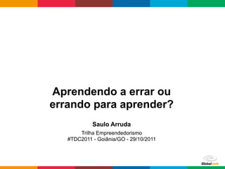 Aprendendo a errar ou
errando para aprender?
            Saulo Arruda
       Trilha Empreendedorismo
   #TDC2011 - Goiânia/GO - 29/10/2011



                                        Globalcode – Open4education
 