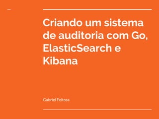Criando um sistema
de auditoria com Go,
ElasticSearch e
Kibana
Gabriel Feitosa
 