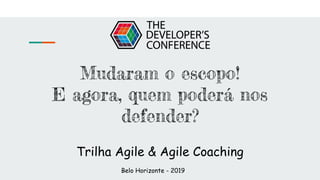 Mudaram o escopo!
E agora, quem poderá nos
defender?
Trilha Agile & Agile Coaching
Belo Horizonte - 2019
 
