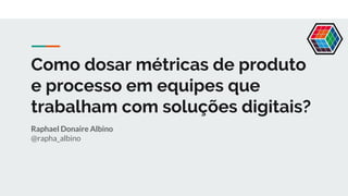 Raphael Donaire Albino
@rapha_albino
Como dosar métricas de produto
e processo em equipes que
trabalham com soluções digitais?
 
