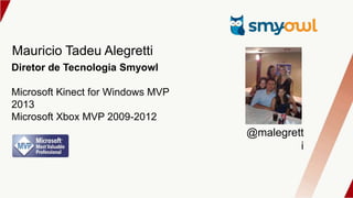 Mauricio Tadeu Alegretti
@malegrett
i
Diretor de Tecnologia Smyowl
Microsoft Kinect for Windows MVP
2013
Microsoft Xbox MVP 2009-2012
 
