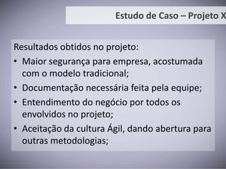 Estudo de Caso – Projeto XCenário em 2009:Projeto teve seu desenvolvimento internalizado;Sem metodologia de desenvolvimento;Problemas encontrados:Comunicação ineficiente;Sem entrega parcial para o usuário;Conhecimento do negócio com equipe externa (terceirizada);