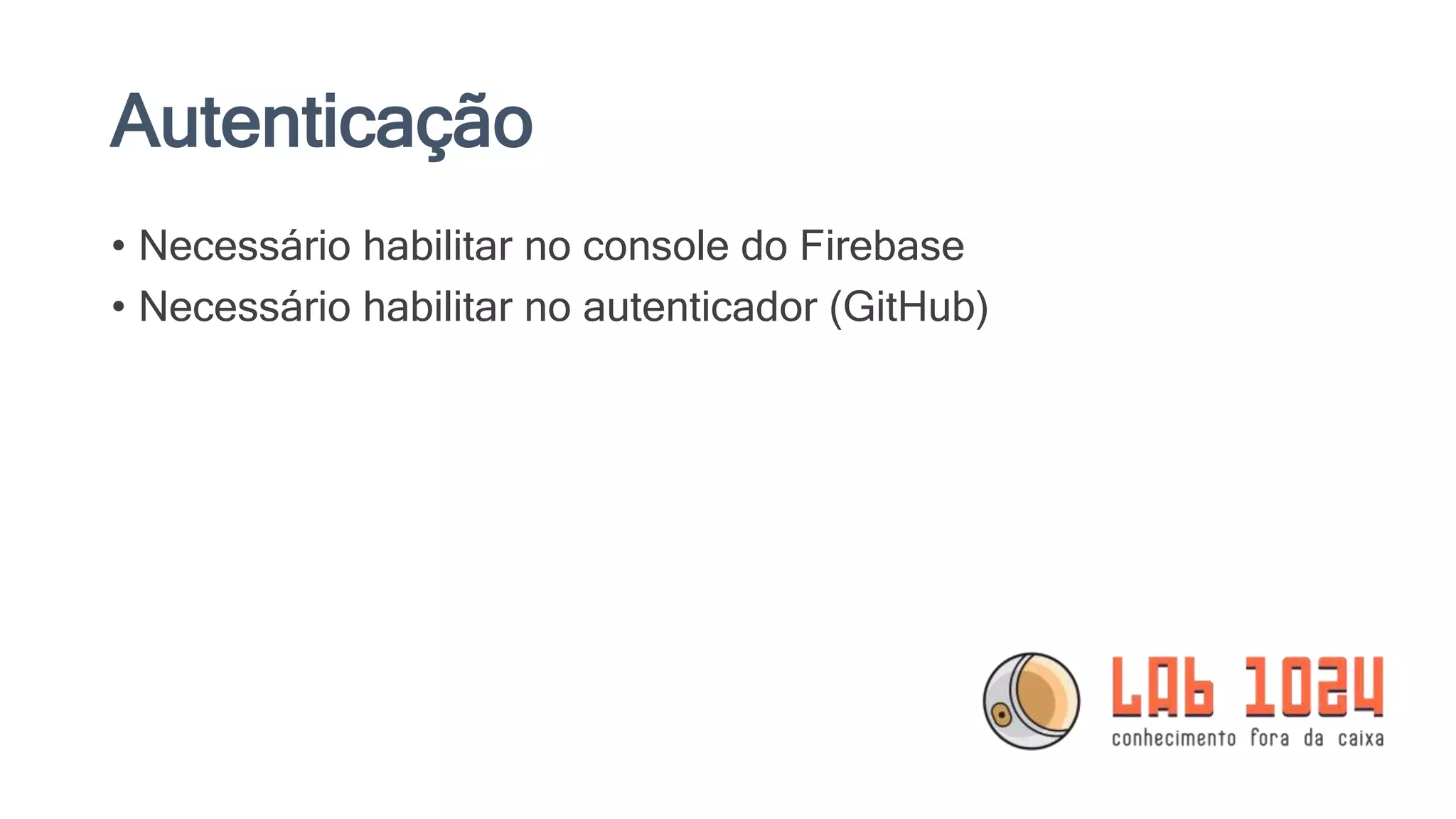 Autenticação
• Necessário habilitar no console do Firebase
• Necessário habilitar no autenticador (GitHub)
 