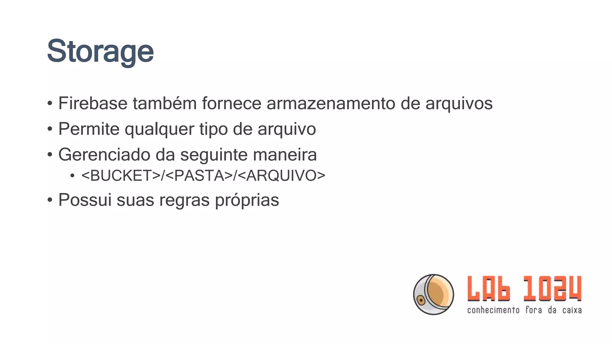 Storage
• Firebase também fornece armazenamento de arquivos
• Permite qualquer tipo de arquivo
• Gerenciado da seguinte maneira
• <BUCKET>/<PASTA>/<ARQUIVO>
• Possui suas regras próprias
 
