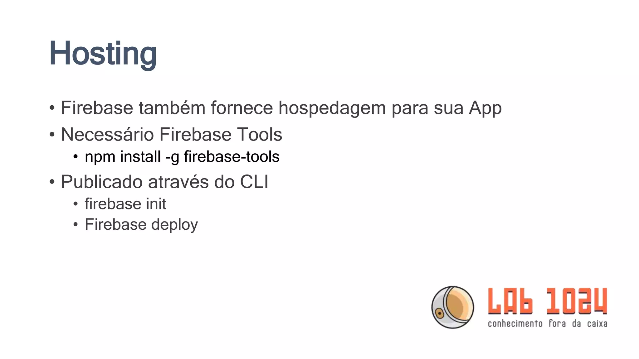 Hosting
• Firebase também fornece hospedagem para sua App
• Necessário Firebase Tools
• npm install -g firebase-tools
• Publicado através do CLI
• firebase init
• Firebase deploy
 