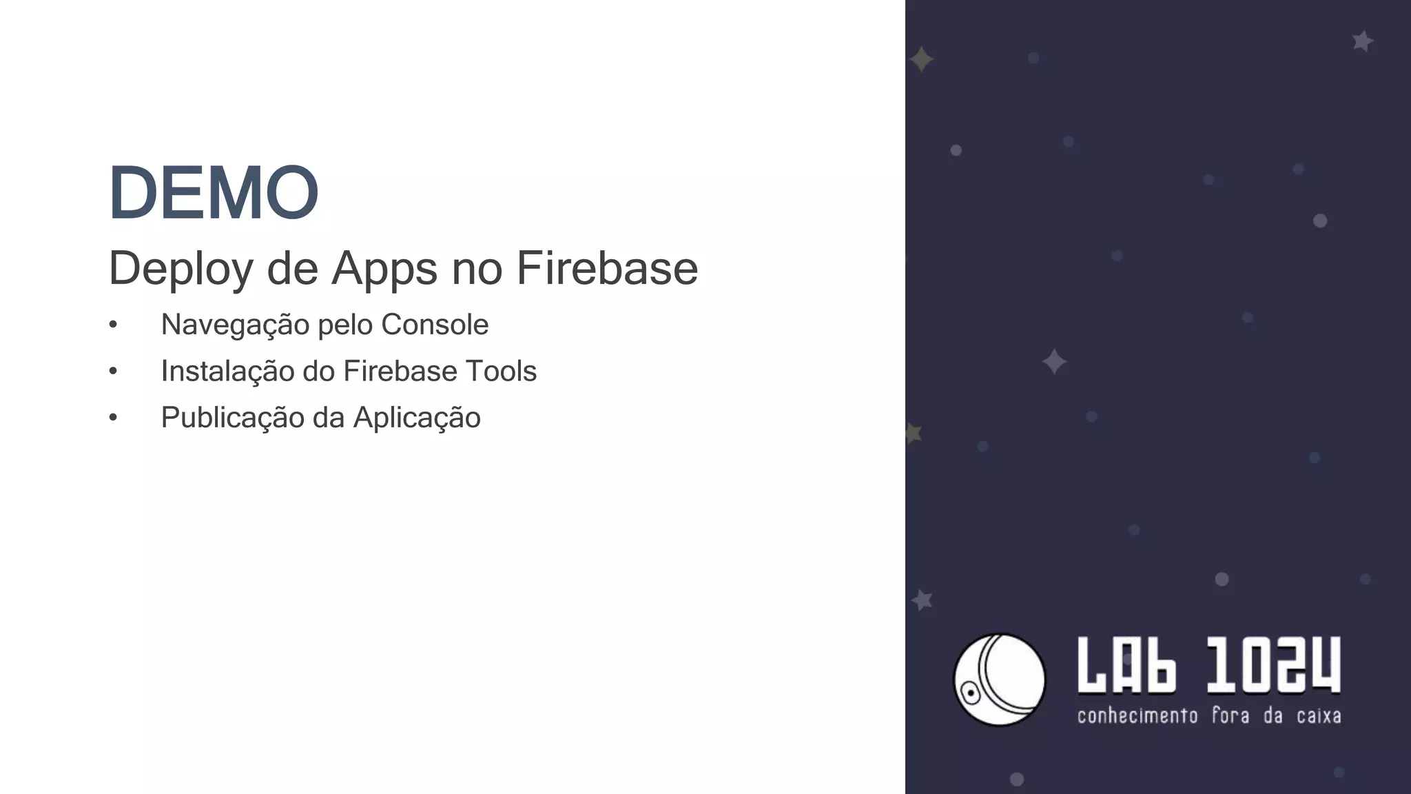 DEMO
Deploy de Apps no Firebase
• Navegação pelo Console
• Instalação do Firebase Tools
• Publicação da Aplicação
 