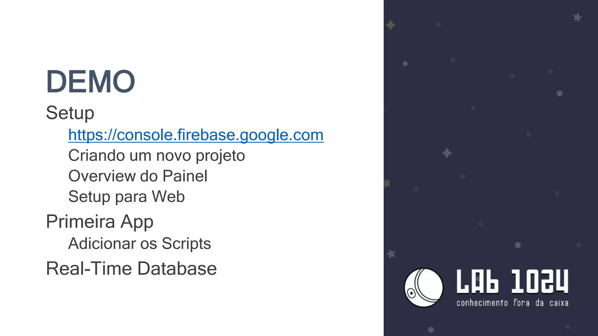 DEMO
Setup
https://console.firebase.google.com
Criando um novo projeto
Overview do Painel
Setup para Web
Primeira App
Adicionar os Scripts
Real-Time Database
 