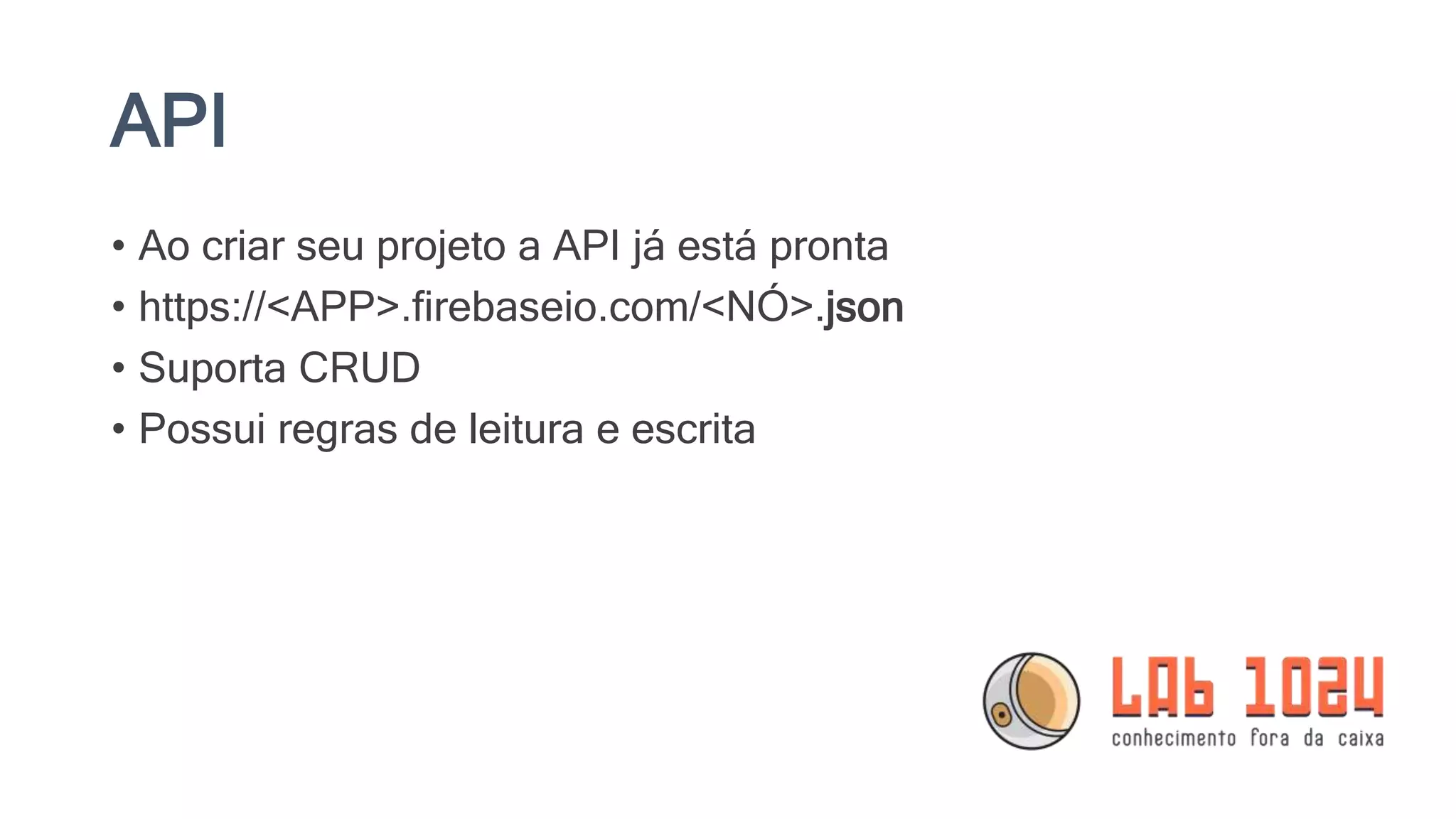 API
• Ao criar seu projeto a API já está pronta
• https://<APP>.firebaseio.com/<NÓ>.json
• Suporta CRUD
• Possui regras de leitura e escrita
 