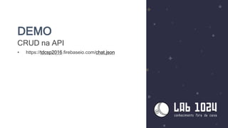 DEMO
CRUD na API
• https://tdcsp2016.firebaseio.com/chat.json
 