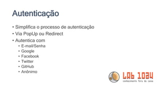 Autenticação
• Simplifica o processo de autenticação
• Via PopUp ou Redirect
• Autentica com
• E-mail/Senha
• Google
• Facebook
• Twitter
• GitHub
• Anônimo
 