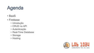 Agenda
• BaaS
• Firebase
• Introdução
• CRUD na API
• Autenticação
• Real-Time Database
• Storage
• Hosting
 