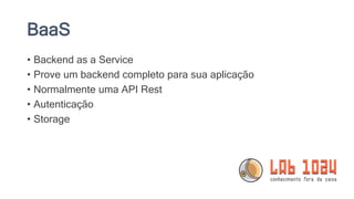 BaaS
• Backend as a Service
• Prove um backend completo para sua aplicação
• Normalmente uma API Rest
• Autenticação
• Storage
 