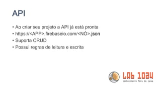 API
• Ao criar seu projeto a API já está pronta
• https://<APP>.firebaseio.com/<NÓ>.json
• Suporta CRUD
• Possui regras de leitura e escrita
 