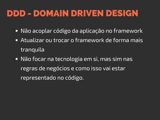 DDD - DOMAIN DRIVEN DESIGN
Não acoplar código da aplicação no framework
Atualizar ou trocar o framework de forma mais
tranquila
Não focar na tecnologia em si, mas sim nas
regras de negócios e como isso vai estar
representado no código.
 