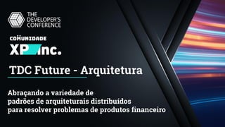 TDC Future - Arquitetura
Abraçando a variedade de
padrões de arquiteturais distribuídos
para resolver problemas de produtos financeiro
 