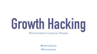 Growth Hacking 
ROI acionável e Customer lifecycle 
@helmedeiros 
@henriqueso 
 