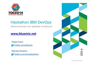 © 2014 IBM Corporation
Hackathon IBM DevOps
Desenvolvendo com agilidade no Bluemix
Felipe Freire
Twitter.com/pfelipebr
www.bluemix.net
Marcelo Ancelmo
Twitter.com/manwebsphere
 
