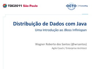 Distribuição	
  de	
  Dados	
  com	
  Java	
  
             Uma	
  Introdução	
  ao	
  JBoss	
  Inﬁnispan	
  
                                                                            	
  
                                                             	
  
             Wagner	
  Roberto	
  dos	
  Santos	
  (@wrsantos)	
  
                             Agile	
  Coach	
  /	
  Enterprise	
  Architect	
  
 