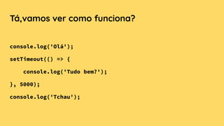 Tá,vamos ver como funciona?
console.log('Olá');
setTimeout(() => {
console.log('Tudo bem?');
}, 5000);
console.log('Tchau');
 