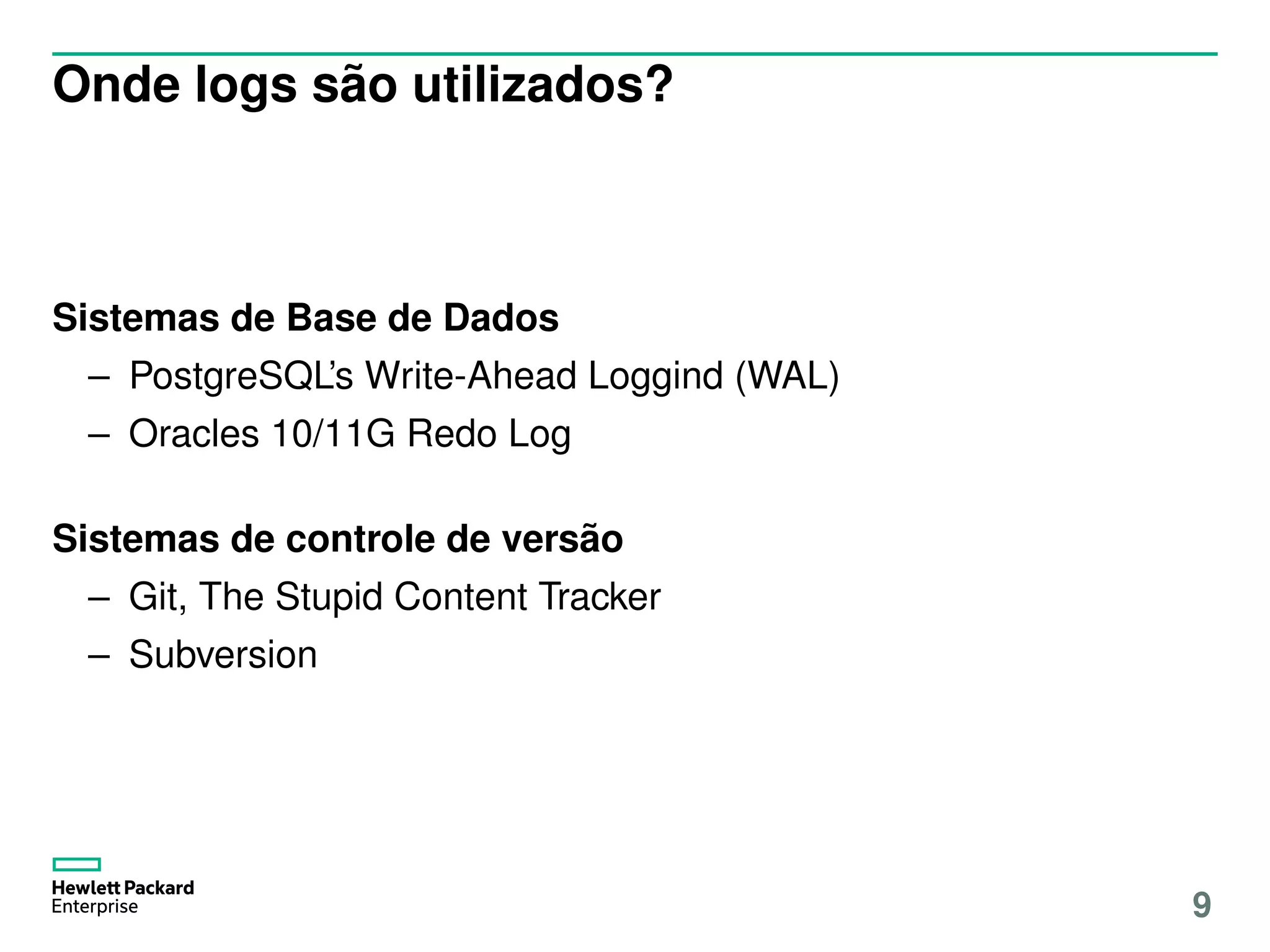 Onde logs são utilizados?
Sistemas de Base de Dados
– PostgreSQL’s Write-Ahead Loggind (WAL)
– Oracles 10/11G Redo Log
Sistemas de controle de versão
– Git, The Stupid Content Tracker
– Subversion
9
 