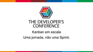 Kanban em escala
Uma jornada, não uma Sprint.
 