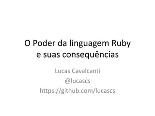 O Poder da linguagem Ruby
e suas consequências
Lucas Cavalcanti
@lucascs
https://github.com/lucascs
 