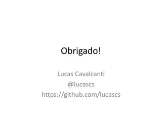Obrigado!
Lucas Cavalcanti
@lucascs
https://github.com/lucascs
 