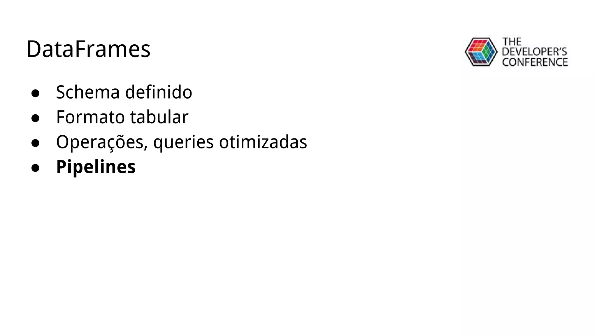 DataFrames
● Schema definido
● Formato tabular
● Operações, queries otimizadas
● Pipelines