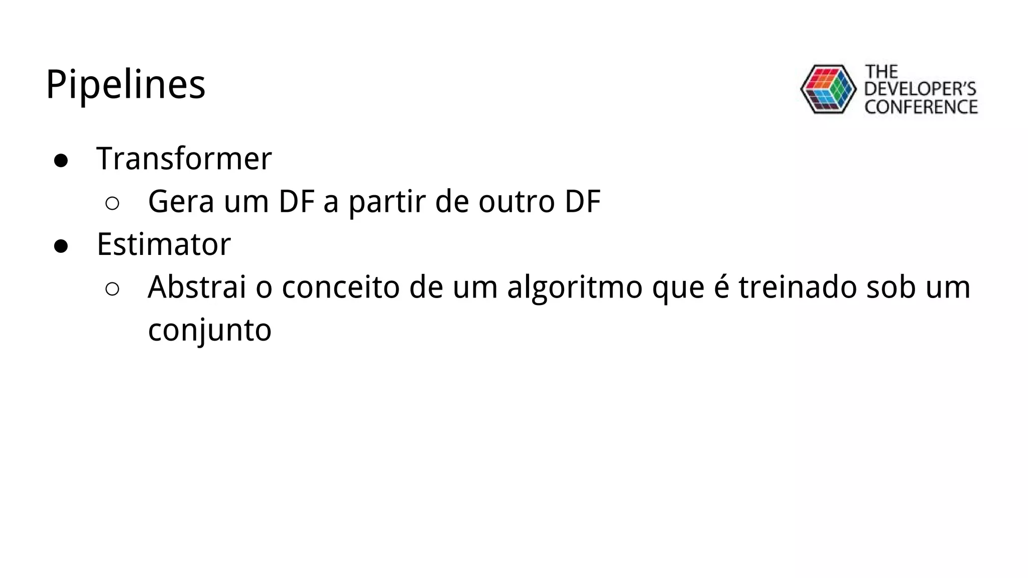 Pipelines
● Transformer
○ Gera um DF a partir de outro DF
● Estimator
○ Abstrai o conceito de um algoritmo que é treinado sob um
conjunto